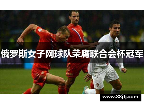 俄罗斯女子网球队荣膺联合会杯冠军