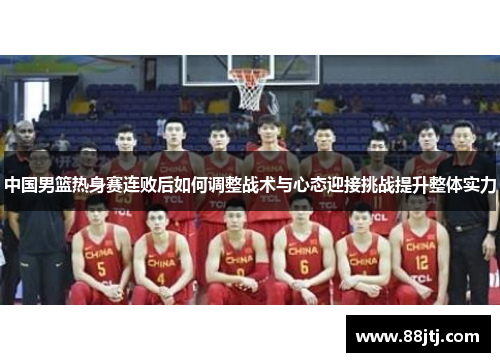 中国男篮热身赛连败后如何调整战术与心态迎接挑战提升整体实力