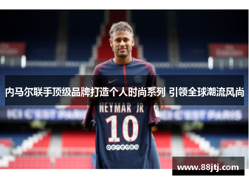 内马尔联手顶级品牌打造个人时尚系列 引领全球潮流风尚