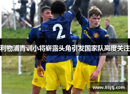 利物浦青训小将崭露头角引发国家队高度关注