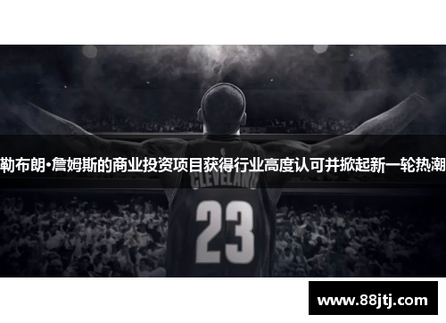 勒布朗·詹姆斯的商业投资项目获得行业高度认可并掀起新一轮热潮
