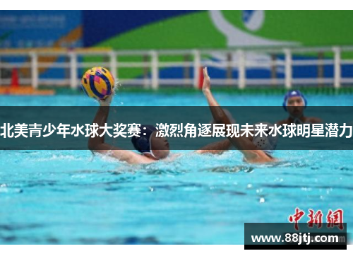 北美青少年水球大奖赛：激烈角逐展现未来水球明星潜力