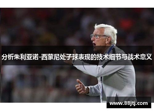 分析朱利亚诺-西蒙尼处子球表现的技术细节与战术意义