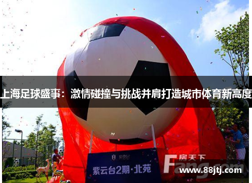 上海足球盛事：激情碰撞与挑战并肩打造城市体育新高度