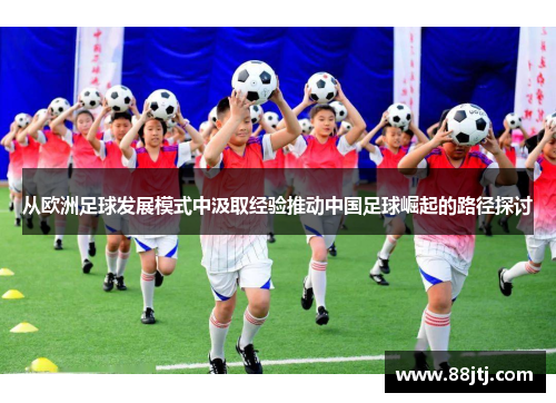 从欧洲足球发展模式中汲取经验推动中国足球崛起的路径探讨
