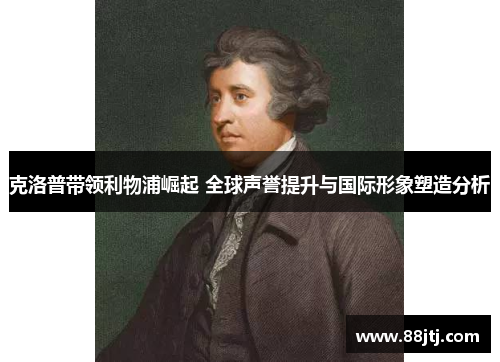 克洛普带领利物浦崛起 全球声誉提升与国际形象塑造分析