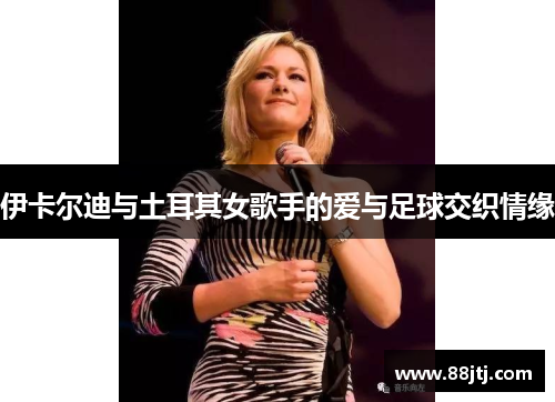 伊卡尔迪与土耳其女歌手的爱与足球交织情缘