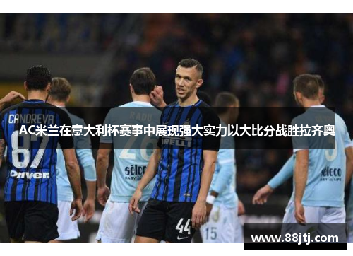 AC米兰在意大利杯赛事中展现强大实力以大比分战胜拉齐奥