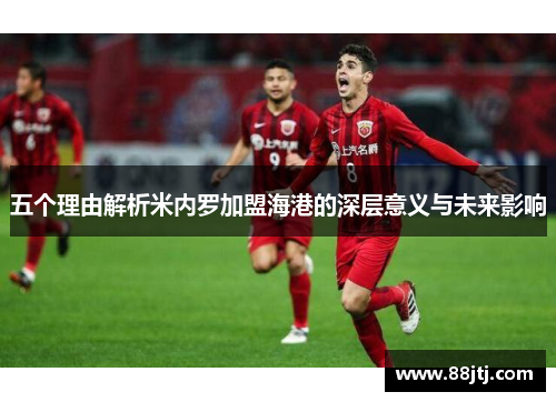 五个理由解析米内罗加盟海港的深层意义与未来影响