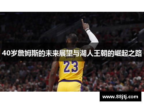 40岁詹姆斯的未来展望与湖人王朝的崛起之路