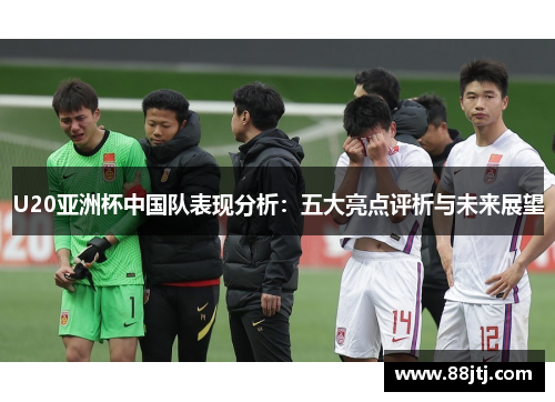 U20亚洲杯中国队表现分析：五大亮点评析与未来展望