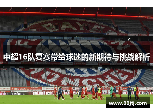 中超16队复赛带给球迷的新期待与挑战解析