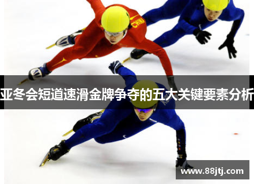 亚冬会短道速滑金牌争夺的五大关键要素分析