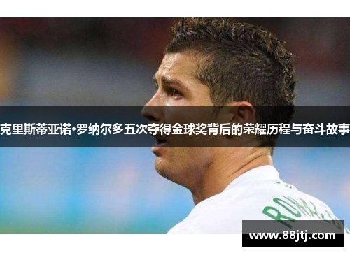 克里斯蒂亚诺·罗纳尔多五次夺得金球奖背后的荣耀历程与奋斗故事