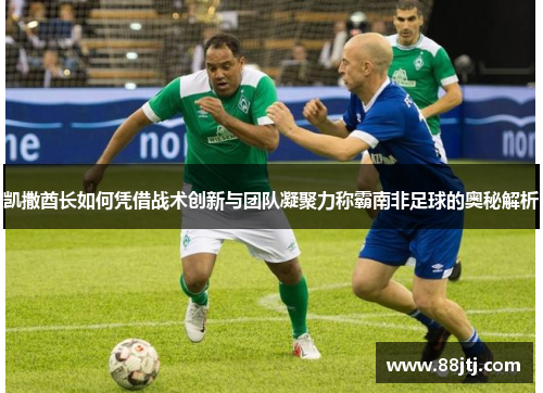 凯撒酋长如何凭借战术创新与团队凝聚力称霸南非足球的奥秘解析