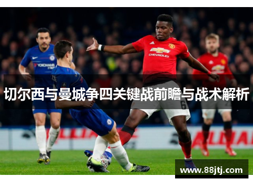 切尔西与曼城争四关键战前瞻与战术解析