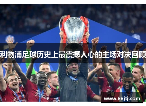 利物浦足球历史上最震撼人心的主场对决回顾