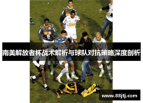 南美解放者杯战术解析与球队对抗策略深度剖析