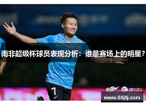 南非超级杯球员表现分析：谁是赛场上的明星？