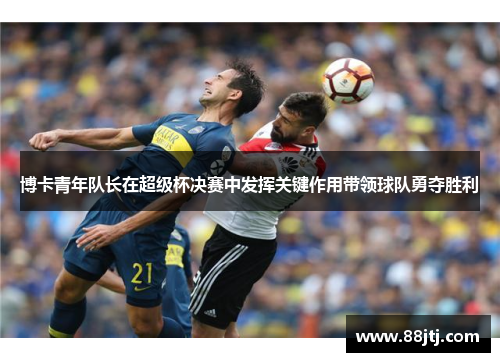博卡青年队长在超级杯决赛中发挥关键作用带领球队勇夺胜利