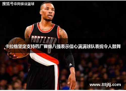 卡拉格坚定支持药厂晋级八强表示信心满满球队表现令人鼓舞