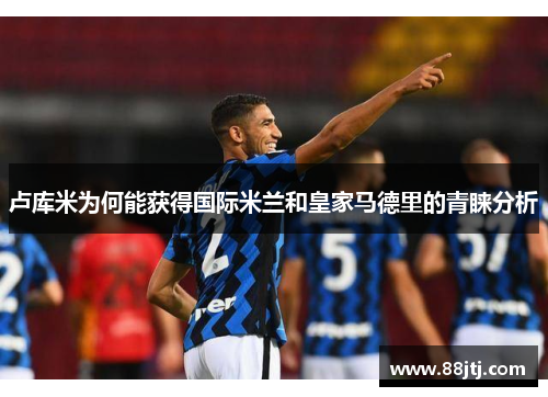 卢库米为何能获得国际米兰和皇家马德里的青睐分析
