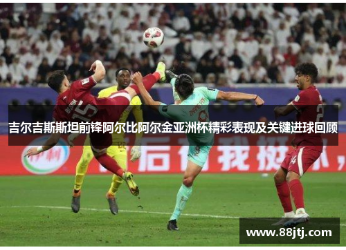 吉尔吉斯斯坦前锋阿尔比阿尔金亚洲杯精彩表现及关键进球回顾
