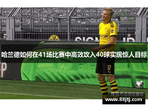 哈兰德如何在41场比赛中高效攻入40球实现惊人目标