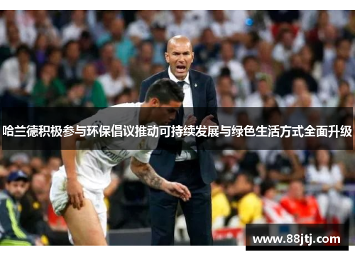 哈兰德积极参与环保倡议推动可持续发展与绿色生活方式全面升级