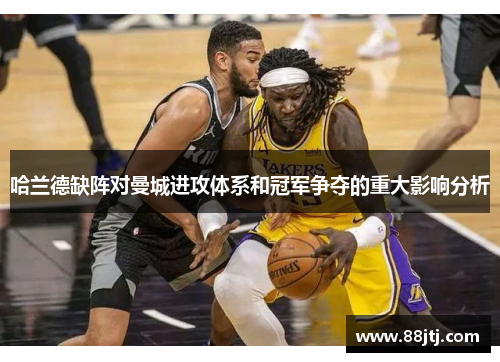 哈兰德缺阵对曼城进攻体系和冠军争夺的重大影响分析