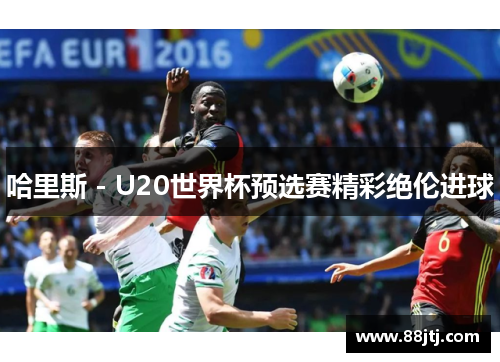 哈里斯 - U20世界杯预选赛精彩绝伦进球