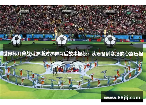 世界杯开幕战俄罗斯对沙特背后故事揭秘：从筹备到赛场的心路历程