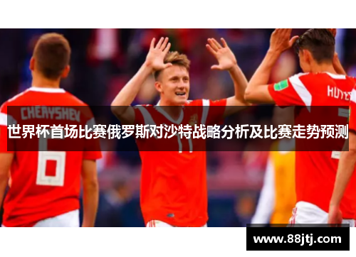 世界杯首场比赛俄罗斯对沙特战略分析及比赛走势预测