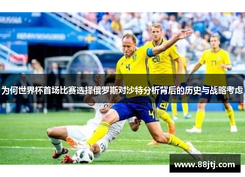 为何世界杯首场比赛选择俄罗斯对沙特分析背后的历史与战略考虑