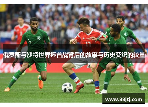 俄罗斯与沙特世界杯首战背后的故事与历史交织的较量