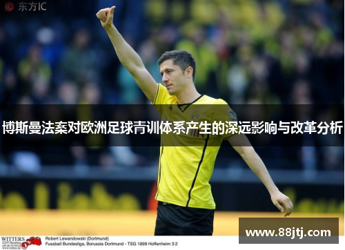 博斯曼法案对欧洲足球青训体系产生的深远影响与改革分析