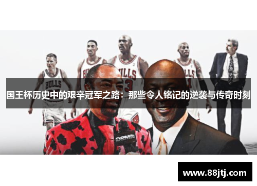 国王杯历史中的艰辛冠军之路：那些令人铭记的逆袭与传奇时刻