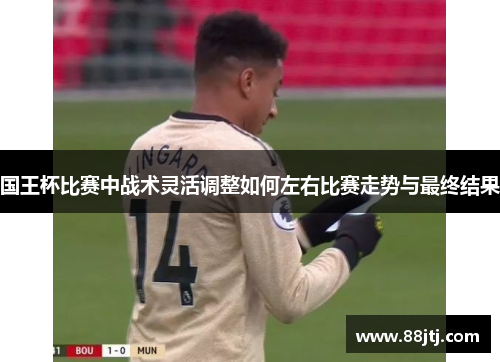 国王杯比赛中战术灵活调整如何左右比赛走势与最终结果