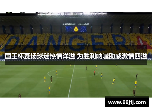 国王杯赛场球迷热情洋溢 为胜利呐喊助威激情四溢