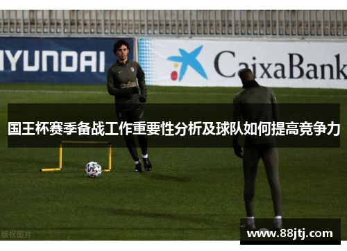 国王杯赛季备战工作重要性分析及球队如何提高竞争力