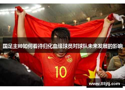 国足主帅如何看待归化血缘球员对球队未来发展的影响