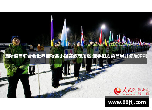 国际滑雪联合会世界锦标赛小组赛激烈角逐 选手们为荣誉展开最后冲刺