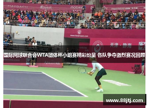 国际网球联合会WTA团体杯小组赛精彩纷呈 各队争夺激烈赛况回顾