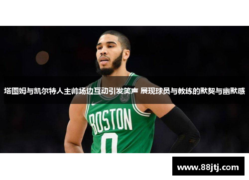 塔图姆与凯尔特人主帅场边互动引发笑声 展现球员与教练的默契与幽默感