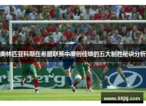 奥林匹亚科斯在希腊联赛中屡创佳绩的五大制胜秘诀分析