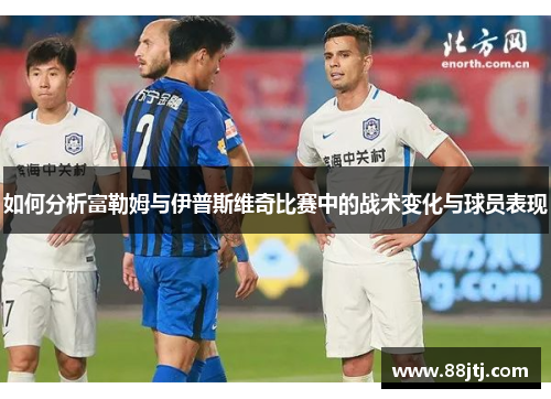 如何分析富勒姆与伊普斯维奇比赛中的战术变化与球员表现