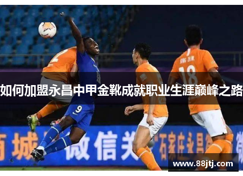 如何加盟永昌中甲金靴成就职业生涯巅峰之路