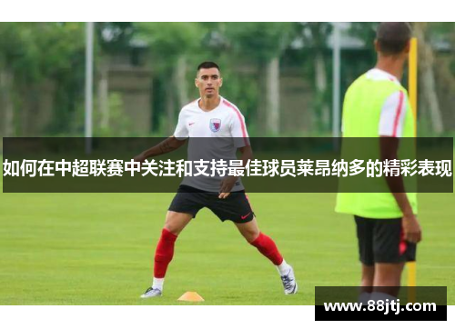 如何在中超联赛中关注和支持最佳球员莱昂纳多的精彩表现