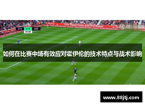 如何在比赛中场有效应对霍伊伦的技术特点与战术影响