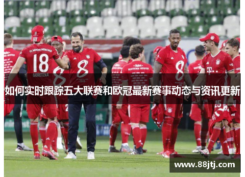 如何实时跟踪五大联赛和欧冠最新赛事动态与资讯更新